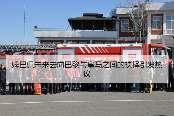姆巴佩未来去向巴黎与皇马之间的抉择引发热议